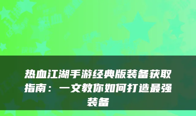热血江湖手游经典版装备获取指南：一文教你如何打造强装备