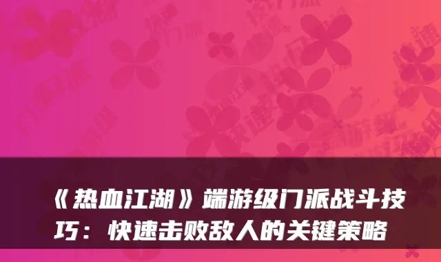 《热血江湖》端游级门派战斗技巧:快速击败敌人的关键策略