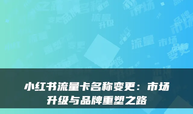 小红书流量卡名称变更:市场升级与品牌重塑之路