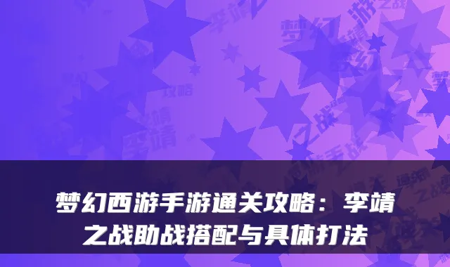 梦幻西游手游通关攻略：李靖之战助战搭配与具体打法