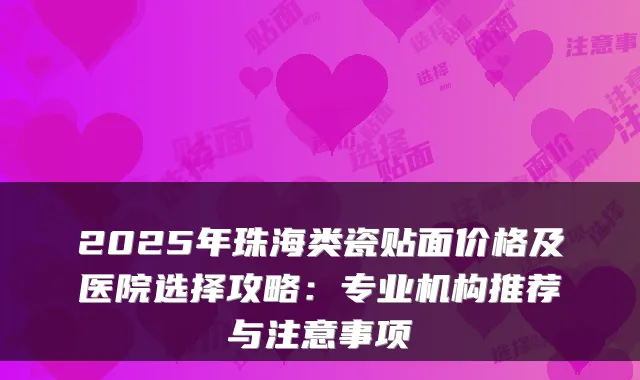 2025年珠海类瓷贴面价格及医院选择攻略:专业机构推荐与注意事项
