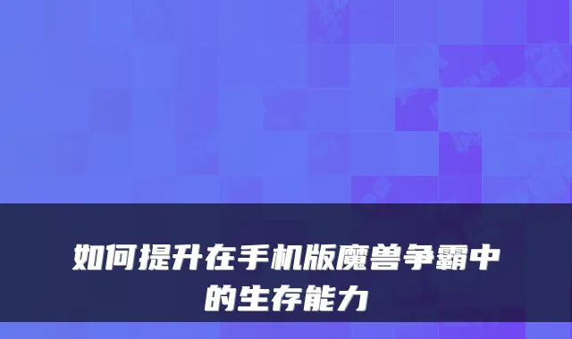 如何提升在手机版魔兽争霸中的生存能力