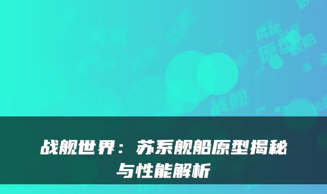 战舰世界:苏系舰船原型揭秘与性能解析