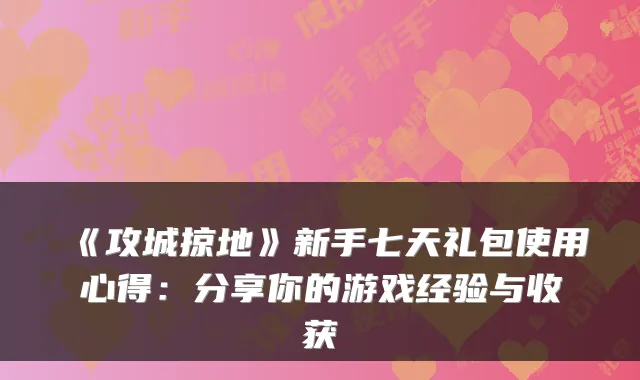 《攻城掠地》新手七天礼包使用心得：分享你的游戏经验与收获