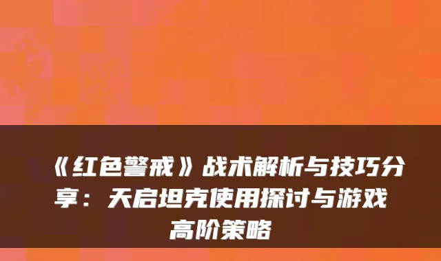 《红色警戒》战术解析与技巧分享:天启坦克使用探讨与游戏高阶策略