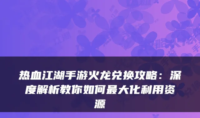 热血江湖手游火龙兑换攻略：深度解析教你如何大化利用资源