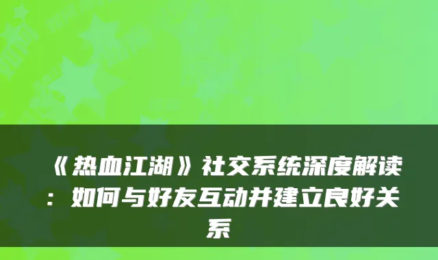 《热血江湖》社交系统深度解读：如何与好友互动并建立良好关系