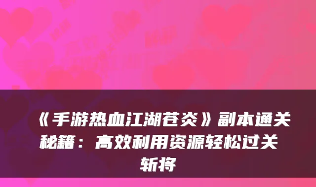 《手游热血江湖苍炎》副本通关秘籍:高效利用资源轻松过关斩将