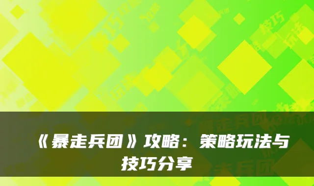 《暴走兵团》攻略：策略玩法与技巧分享