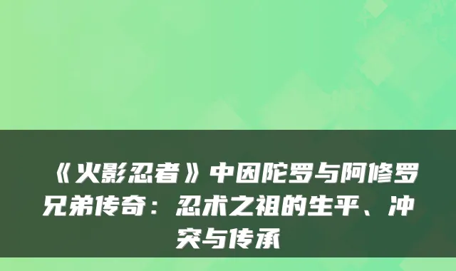 《火影忍者》中因陀罗与阿修罗兄弟传奇：忍术之祖的生平、冲突与传承