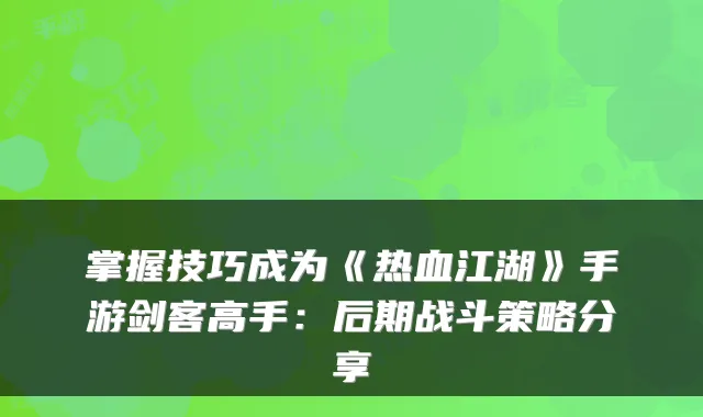 掌握技巧成为《热血江湖》手游剑客高手：后期战斗策略分享