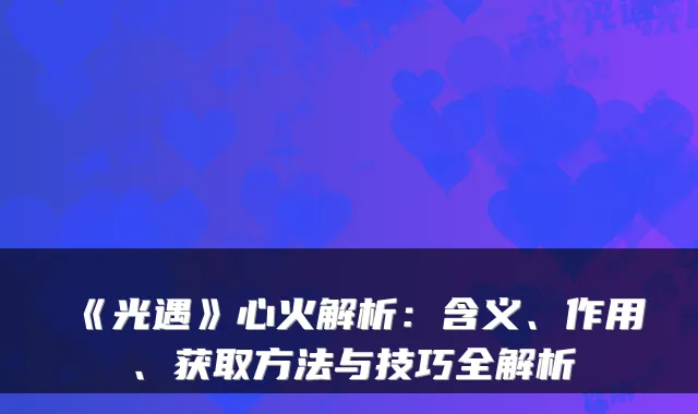 《光遇》心火解析：含义、作用、获取方法与技巧全解析