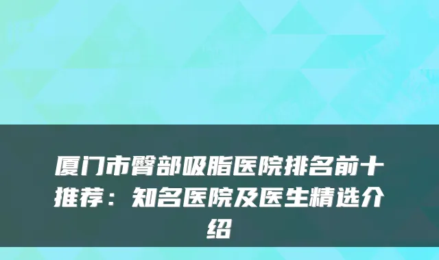 厦门市臀部吸脂医院排名前十推荐:知名医院及医生精选介绍