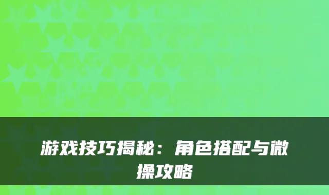 游戏技巧揭秘：角色搭配与微操攻略