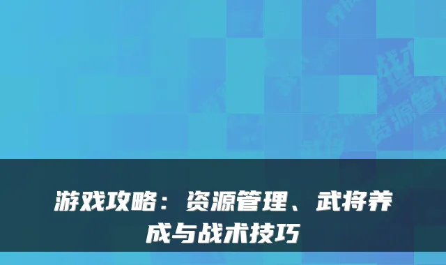 游戏攻略:资源管理、武将养成与战术技巧