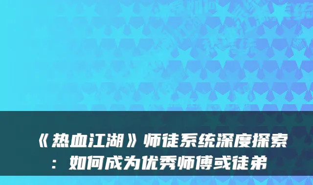 《热血江湖》师徒系统深度探索：如何成为优秀师傅或徒弟