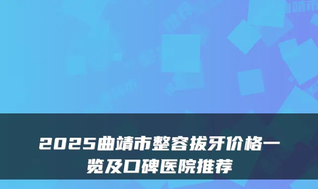 2025曲靖市整容拔牙价格一览及口碑医院推荐