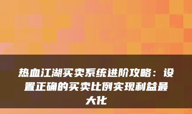 热血江湖买卖系统进阶攻略：设置正确的买卖比例实现利益最大化