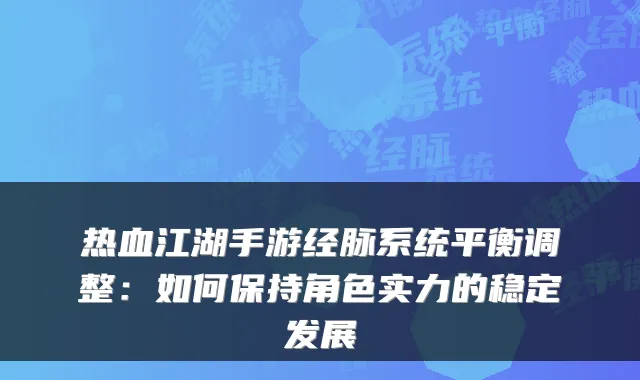 热血江湖手游经脉系统平衡调整：如何保持角色实力的稳定发展