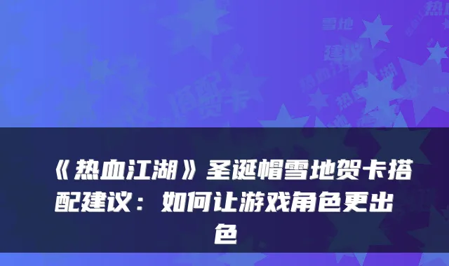 《热血江湖》圣诞帽雪地贺卡搭配建议：如何让游戏角色更出色