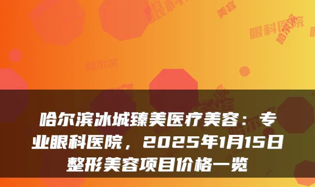 哈尔滨冰城臻美医疗美容:专业眼科医院,2025年1月15日整形美容项目价格一览