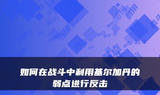如何在战斗中利用基尔加丹的弱点进行反击