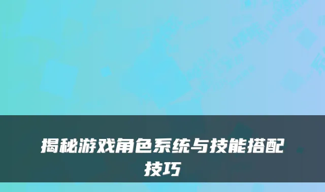 揭秘游戏角色系统与技能搭配技巧