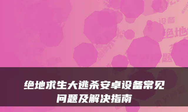 绝地求生大逃杀安卓设备常见问题及解决指南
