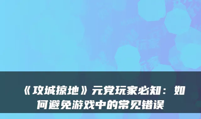 《攻城掠地》元党玩家必知：如何避免游戏中的常见错误