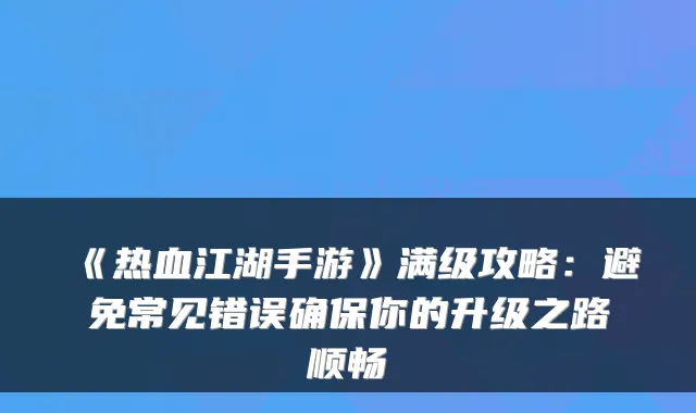 《热血江湖手游》满级攻略：避免常见错误你的升级之路顺畅