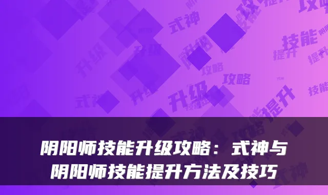 阴阳师技能升级攻略：式神与阴阳师技能提升方法及技巧
