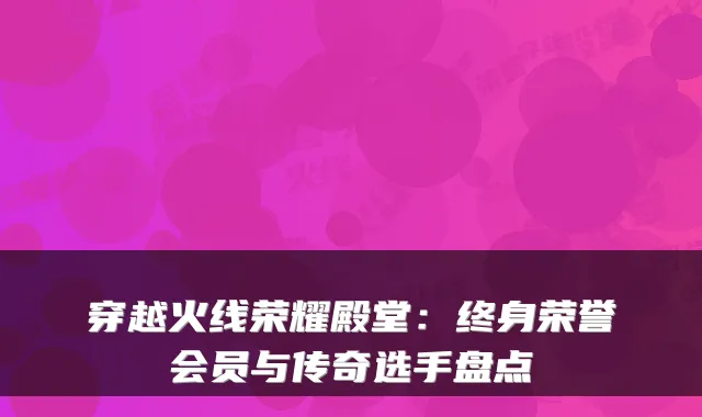 穿越火线荣耀殿堂：终身荣誉会员与传奇选手盘点