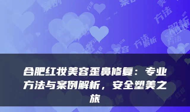 合肥红妆美容歪鼻修复:专业方法与案例解析,安全塑美之旅
