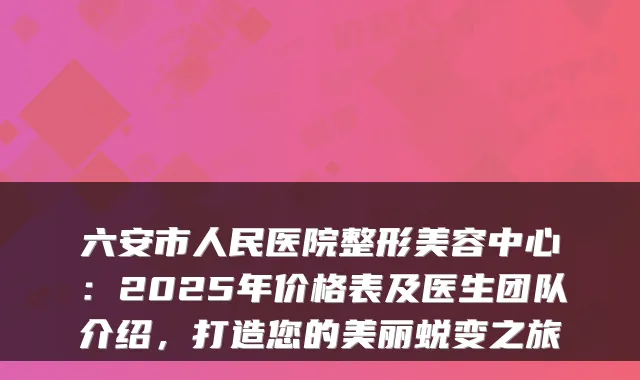 六安市人民医院整形美容中心:2025年价格表及医生团队介绍,打造您的美丽蜕变之旅