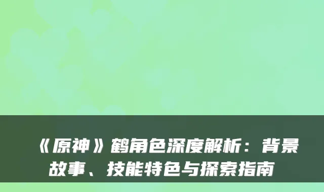 《原神》鹤角色深度解析:背景故事、技能特色与探索指南