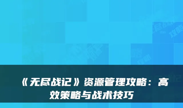 《无尽战记》资源管理攻略：高效策略与战术技巧