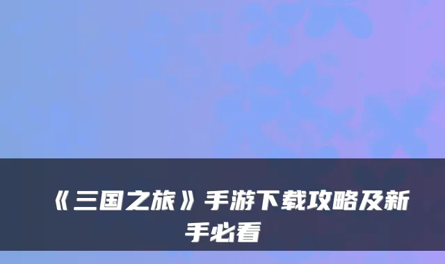 《三国之旅》手游下载攻略及新手必看