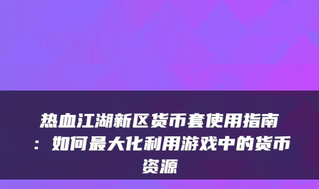 热血江湖新区货币套使用指南：如何大化利用游戏中的货币资源