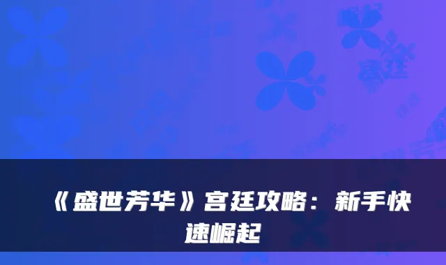 《盛世芳华》宫廷攻略：新手快速崛起