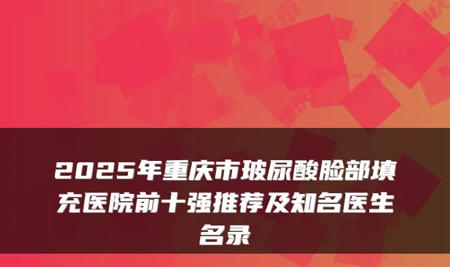 2025年重庆市玻尿酸脸部填充医院前十强推荐及知名医生名录
