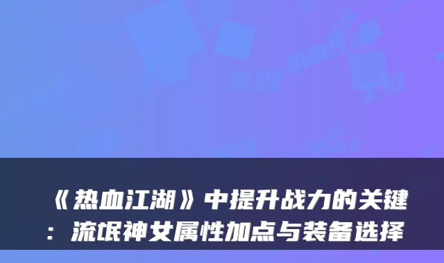 《热血江湖》中提升战力的关键：流氓神女属性加点与装备选择
