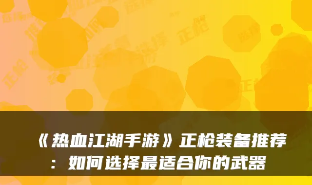 《热血江湖手游》正枪装备推荐:如何选择适合你的武器