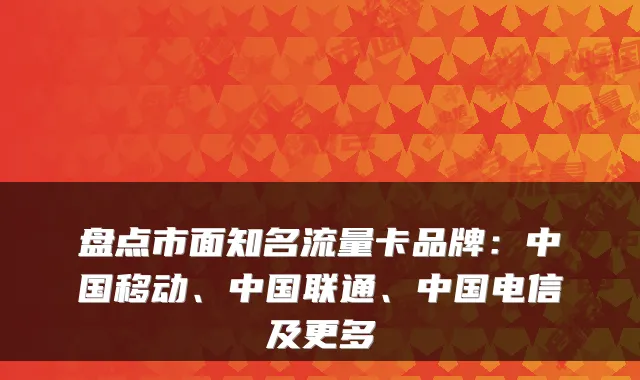 盘点市面知名流量卡品牌:中国移动、中国联通、中国电信及更多