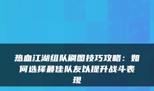 热血江湖组队刷图技巧攻略：如何选择佳队友以提升战斗表现