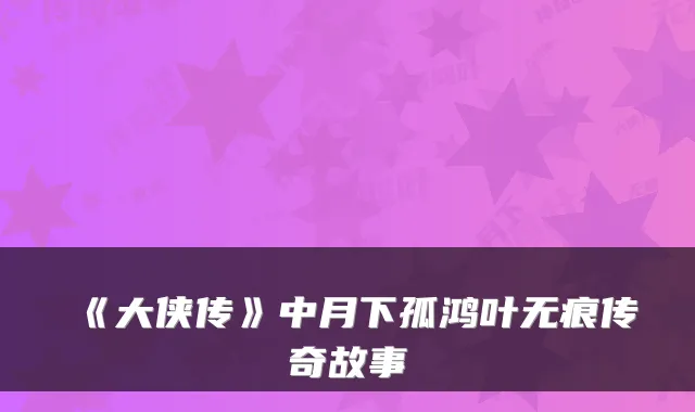 《大侠传》中月下孤鸿叶无痕传奇故事