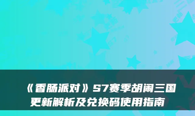 《香肠派对》S7赛季胡闹三国更新解析及兑换码使用指南