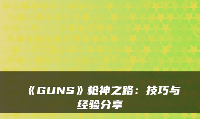 《GUNS》枪神之路：技巧与经验分享