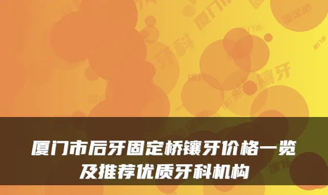 厦门市后牙固定桥镶牙价格一览及推荐优质牙科机构
