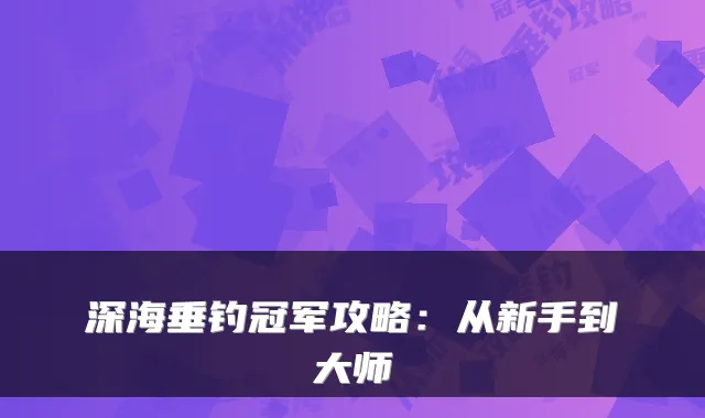 深海垂钓冠军攻略：从新手到大师