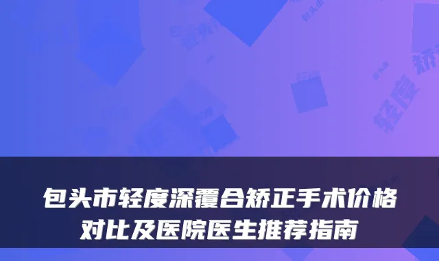 包头市轻度深覆合矫正手术价格对比及医院医生推荐指南